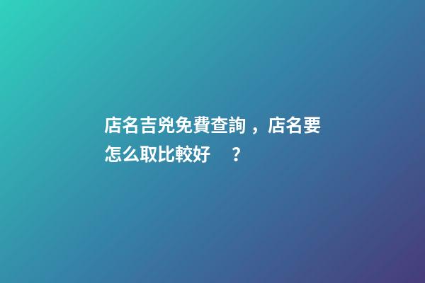 店名吉兇免費查詢，店名要怎么取比較好？